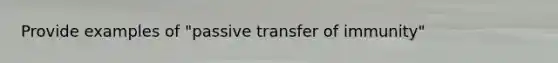 Provide examples of "passive transfer of immunity"