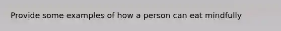 Provide some examples of how a person can eat mindfully
