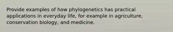 Provide examples of how phylogenetics has practical applications in everyday life, for example in agriculture, conservation biology, and medicine.