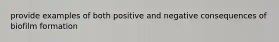 provide examples of both positive and negative consequences of biofilm formation