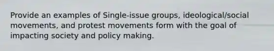 Provide an examples​ of Single-issue groups, ideological/<a href='https://www.questionai.com/knowledge/kAXd22OR9c-social-movements' class='anchor-knowledge'>social movements</a>, and protest movements form with the goal of impacting society and policy making.