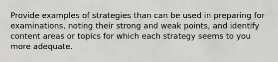 Provide examples of strategies than can be used in preparing for examinations, noting their strong and weak points, and identify content areas or topics for which each strategy seems to you more adequate.