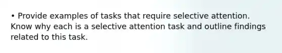 • Provide examples of tasks that require selective attention. Know why each is a selective attention task and outline findings related to this task.