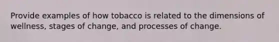 Provide examples of how tobacco is related to the dimensions of wellness, stages of change, and processes of change.