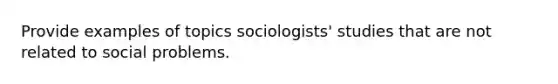 Provide examples of topics sociologists' studies that are not related to social problems.