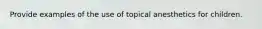 Provide examples of the use of topical anesthetics for children.