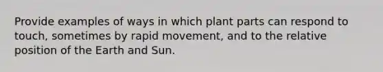 Provide examples of ways in which plant parts can respond to touch, sometimes by rapid movement, and to the relative position of the Earth and Sun.