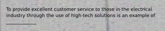 To provide excellent customer service to those in the electrical industry through the use of high-tech solutions is an example of _____________