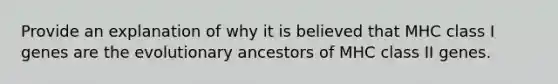 Provide an explanation of why it is believed that MHC class I genes are the evolutionary ancestors of MHC class II genes.