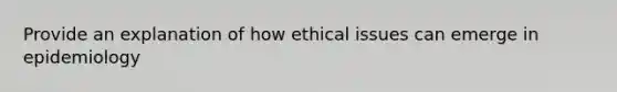 Provide an explanation of how ethical issues can emerge in epidemiology