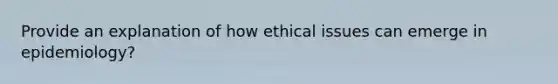 Provide an explanation of how ethical issues can emerge in epidemiology?