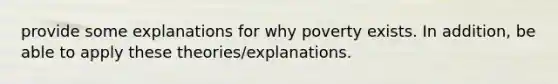 provide some explanations for why poverty exists. In addition, be able to apply these theories/explanations.