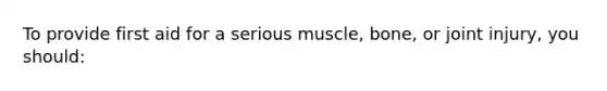 To provide first aid for a serious muscle, bone, or joint injury, you should: