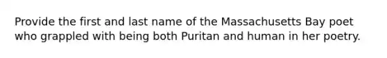 Provide the first and last name of the Massachusetts Bay poet who grappled with being both Puritan and human in her poetry.