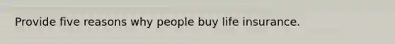 Provide five reasons why people buy life insurance.