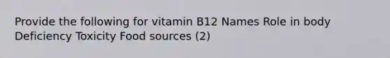 Provide the following for vitamin B12 Names Role in body Deficiency Toxicity Food sources (2)