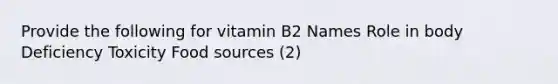 Provide the following for vitamin B2 Names Role in body Deficiency Toxicity Food sources (2)