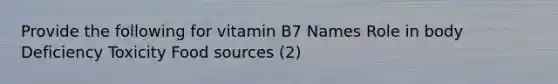 Provide the following for vitamin B7 Names Role in body Deficiency Toxicity Food sources (2)