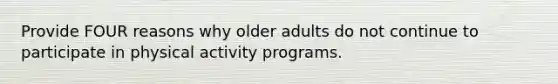 Provide FOUR reasons why older adults do not continue to participate in physical activity programs.