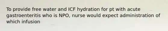 To provide free water and ICF hydration for pt with acute gastroenteritis who is NPO, nurse would expect administration of which infusion