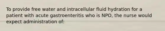 To provide free water and intracellular fluid hydration for a patient with acute gastroenteritis who is NPO, the nurse would expect administration of: