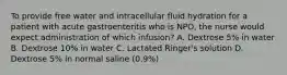 To provide free water and intracellular fluid hydration for a patient with acute gastroenteritis who is NPO, the nurse would expect administration of which infusion? A. Dextrose 5% in water B. Dextrose 10% in water C. Lactated Ringer's solution D. Dextrose 5% in normal saline (0.9%)