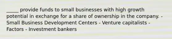 _____ provide funds to small businesses with high growth potential in exchange for a share of ownership in the company. - Small Business Development Centers - Venture capitalists - Factors - Investment bankers