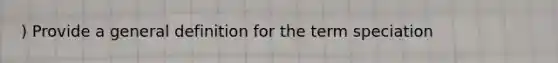 ) Provide a general definition for the term speciation