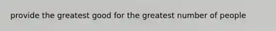 provide the greatest good for the greatest number of people