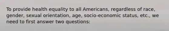 To provide health equality to all Americans, regardless of race, gender, sexual orientation, age, socio-economic status, etc., we need to first answer two questions: