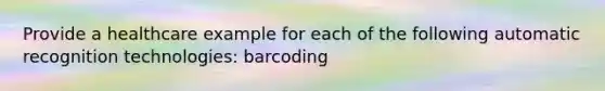 Provide a healthcare example for each of the following automatic recognition technologies: barcoding