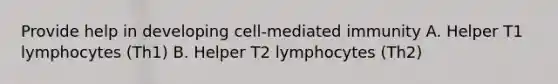 Provide help in developing cell-mediated immunity A. Helper T1 lymphocytes (Th1) B. Helper T2 lymphocytes (Th2)