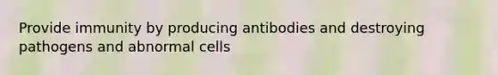 Provide immunity by producing antibodies and destroying pathogens and abnormal cells