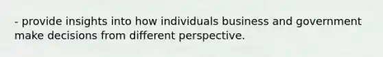 - provide insights into how individuals business and government make decisions from different perspective.