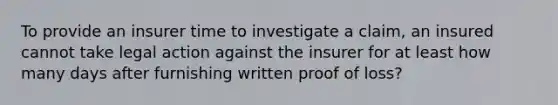 To provide an insurer time to investigate a claim, an insured cannot take legal action against the insurer for at least how many days after furnishing written proof of loss?