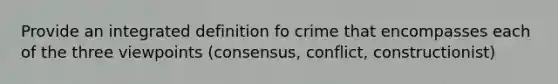 Provide an integrated definition fo crime that encompasses each of the three viewpoints (consensus, conflict, constructionist)