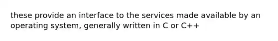 these provide an interface to the services made available by an operating system, generally written in C or C++