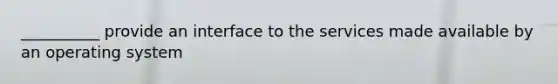 __________ provide an interface to the services made available by an operating system