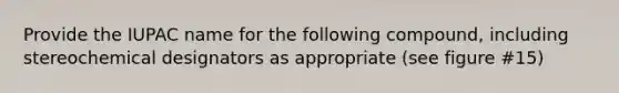 Provide the IUPAC name for the following compound, including stereochemical designators as appropriate (see figure #15)