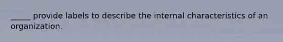 _____ provide labels to describe the internal characteristics of an organization.