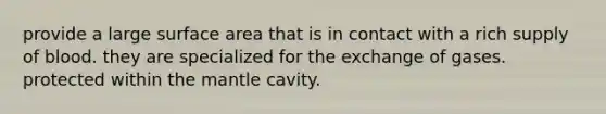 provide a large surface area that is in contact with a rich supply of blood. they are specialized for the exchange of gases. protected within the mantle cavity.