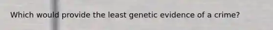 Which would provide the least genetic evidence of a crime?