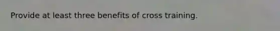 Provide at least three benefits of cross training.