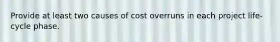 Provide at least two causes of cost overruns in each project life-cycle phase.