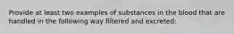 Provide at least two examples of substances in the blood that are handled in the following way filtered and excreted: