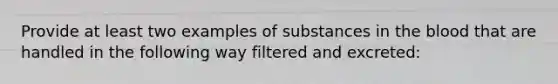 Provide at least two examples of substances in <a href='https://www.questionai.com/knowledge/k7oXMfj7lk-the-blood' class='anchor-knowledge'>the blood</a> that are handled in the following way filtered and excreted: