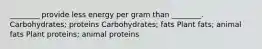 ________ provide less energy per gram than ________. Carbohydrates; proteins Carbohydrates; fats Plant fats; animal fats Plant proteins; animal proteins