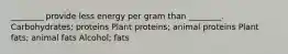 ________ provide less energy per gram than ________. Carbohydrates; proteins Plant proteins; animal proteins Plant fats; animal fats Alcohol; fats