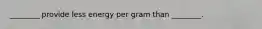 ________ provide less energy per gram than ________.