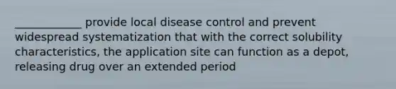 ____________ provide local disease control and prevent widespread systematization that with the correct solubility characteristics, the application site can function as a depot, releasing drug over an extended period